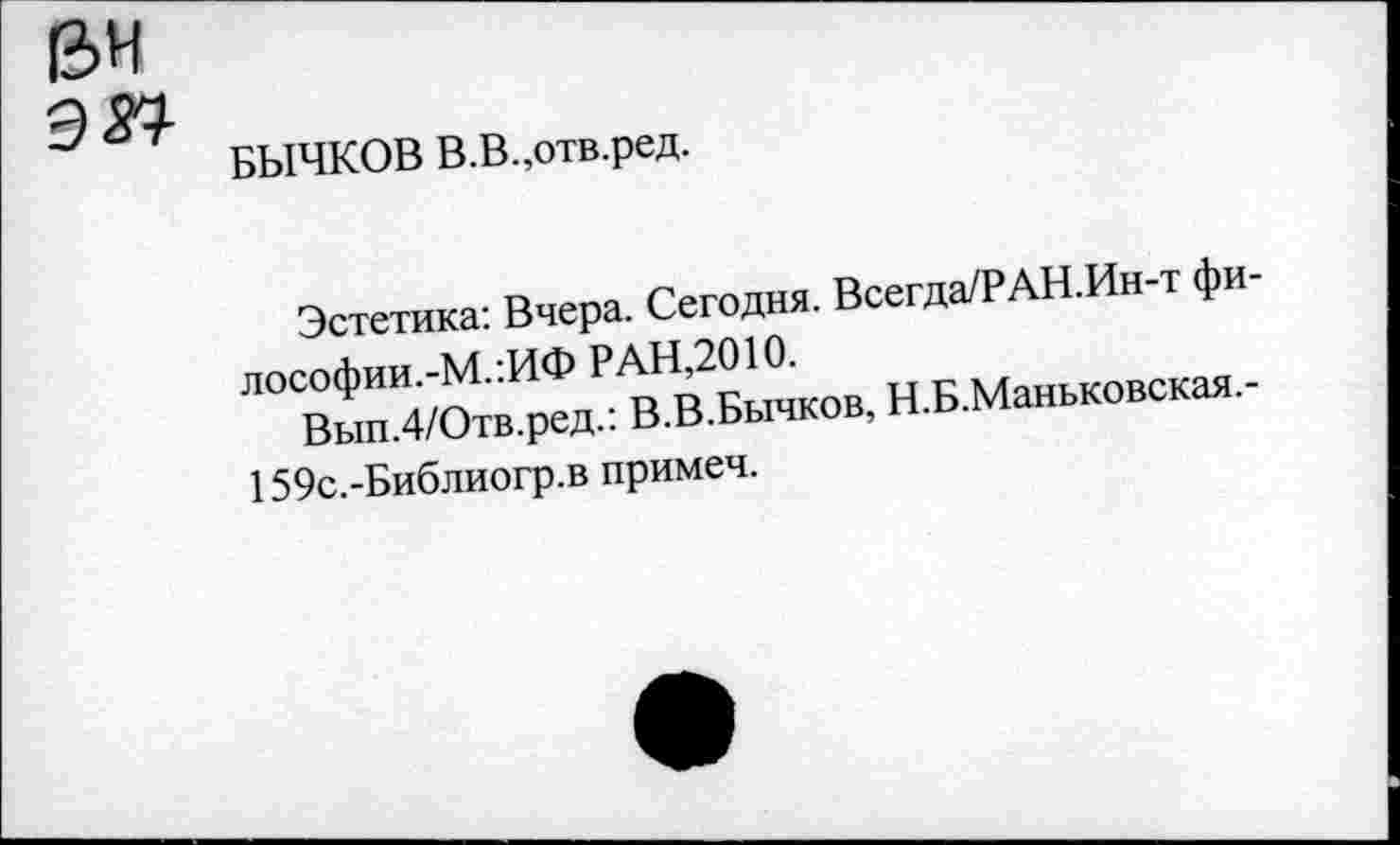 ﻿ВИ Э37	БЫЧКОВ В.В.,отв.ред. Эстетика: Вчера. Сегодня. Всегда/РАН.Ин-т фи-лософии.-М.:ИФ РАН^2010.	.Маньковская,- Вып.4/Отв.ред.. В.о.ьычкив, 159с.-Библиогр.в примеч.